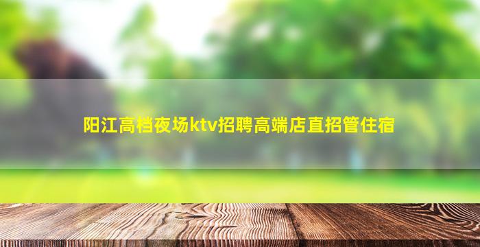 阳江高档夜场ktv招聘高端店直招管住宿